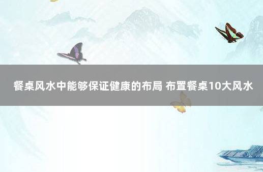 餐桌风水中能够保证健康的布局 布置餐桌10大风水禁忌