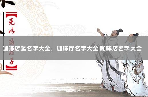 咖啡店起名字大全，咖啡厅名字大全 咖啡店名字大全集