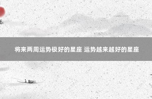 将来两周运势极好的星座 运势越来越好的星座