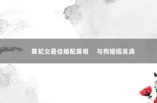 属蛇女最佳婚配属相 　与狗婚姻美满