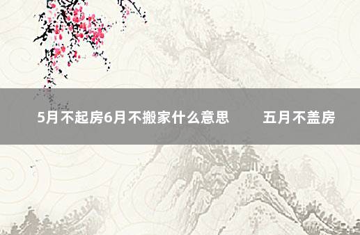 5月不起房6月不搬家什么意思 　　五月不盖房