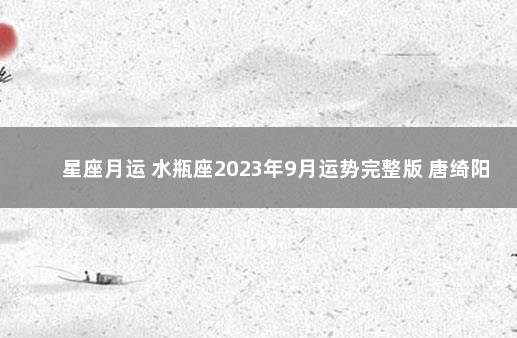 星座月运 水瓶座2023年9月运势完整版 唐绮阳2020水瓶座运势