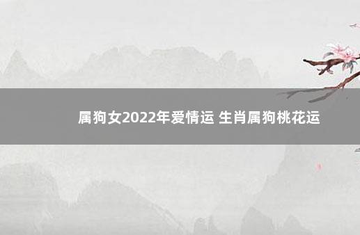 属狗女2022年爱情运 生肖属狗桃花运