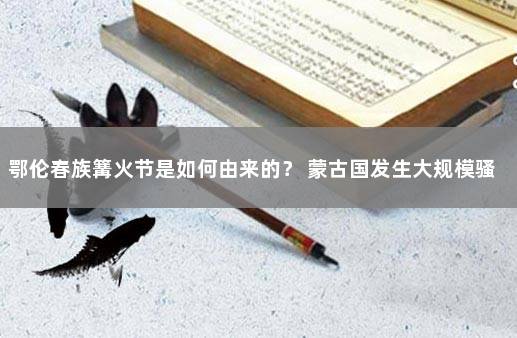 鄂伦春族篝火节是如何由来的？ 蒙古国发生大规模骚乱