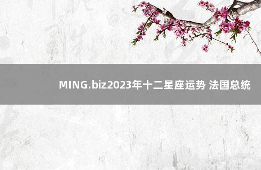 MING.biz2023年十二星座运势 法国总统马克龙预测