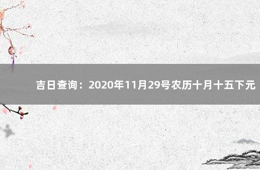 吉日查询：2020年11月29号农历十月十五下元节可以开业吗 开业吉日