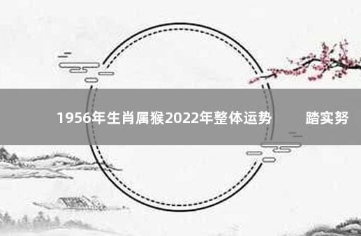 1956年生肖属猴2022年整体运势 　　踏实努力做好本分