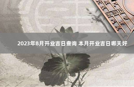 2023年8月开业吉日查询 本月开业吉日哪天好