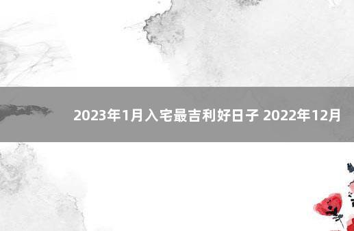 2023年1月入宅最吉利好日子 2022年12月搬家入宅吉日查询