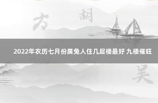 2022年农历七月份属兔人住几层楼最好 九楼催旺运势