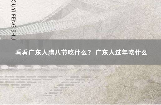 看看广东人腊八节吃什么？ 广东人过年吃什么