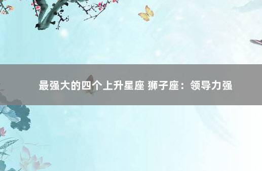 最强大的四个上升星座 狮子座：领导力强