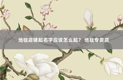 地毯店铺起名字应该怎么起？ 地毯专卖店