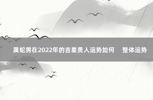 属蛇男在2022年的吉星贵人运势如何 　整体运势不乐观