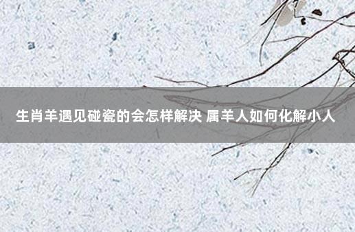 生肖羊遇见碰瓷的会怎样解决 属羊人如何化解小人