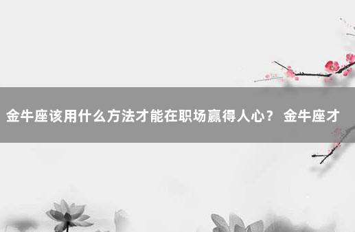 金牛座该用什么方法才能在职场赢得人心？ 金牛座才是万王之王