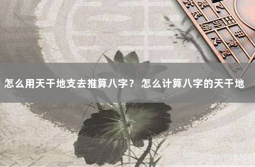 怎么用天干地支去推算八字？ 怎么计算八字的天干地支