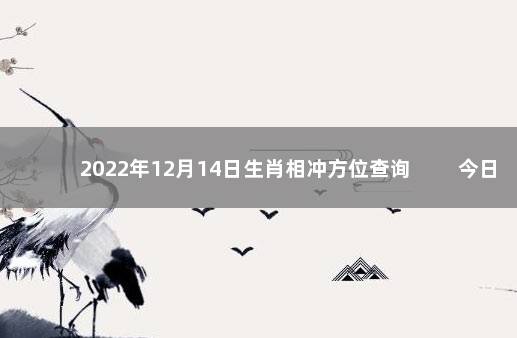 2022年12月14日生肖相冲方位查询 　　今日时辰相冲对照表