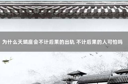 为什么天蝎座会不计后果的出轨 不计后果的人可怕吗