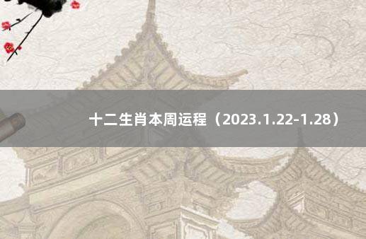 十二生肖本周运程（2023.1.22-1.28） 十二生肖每月运势2022大全运程