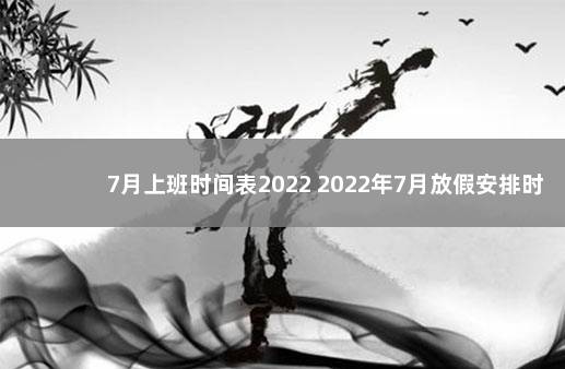 7月上班时间表2022 2022年7月放假安排时间表 2023年春节放假通知