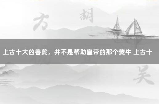 上古十大凶兽夔，并不是帮助皇帝的那个夔牛 上古十大凶兽排名第一