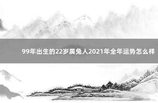 99年出生的22岁属兔人2021年全年运势怎么样 生肖分析