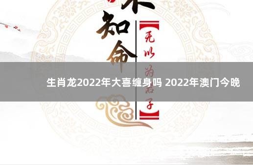 生肖龙2022年大喜缠身吗 2022年澳门今晚
