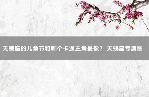 天蝎座的儿童节和哪个卡通主角最像？ 天蝎座专属图片