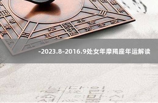 -2023.8-2016.9处女年摩羯座年运解读 摩羯座今后十年大运