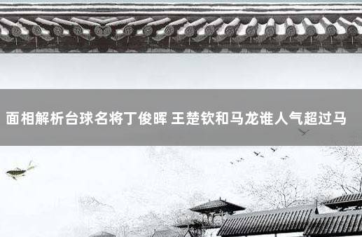 面相解析台球名将丁俊晖 王楚钦和马龙谁人气超过马龙