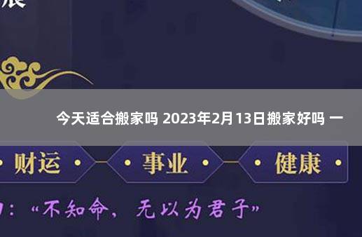 今天适合搬家吗 2023年2月13日搬家好吗 一年中哪个月搬家最好