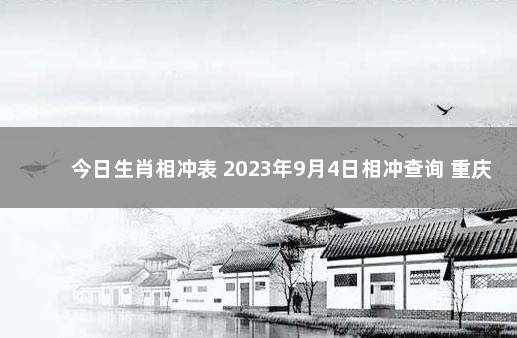 今日生肖相冲表 2023年9月4日相冲查询 重庆明确了12月9日