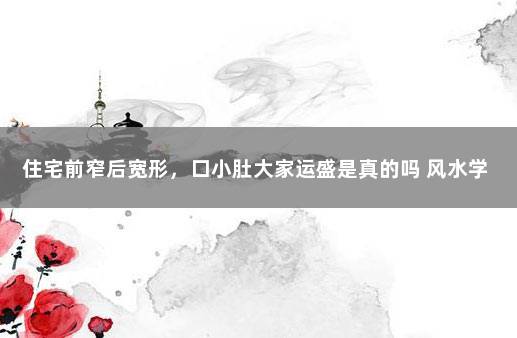 住宅前窄后宽形，口小肚大家运盛是真的吗 风水学