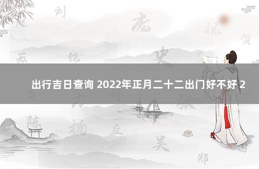 出行吉日查询 2022年正月二十二出门好不好 2022年农历正月二十二