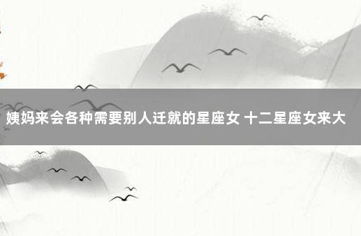 姨妈来会各种需要别人迁就的星座女 十二星座女来大姨妈时的表现
