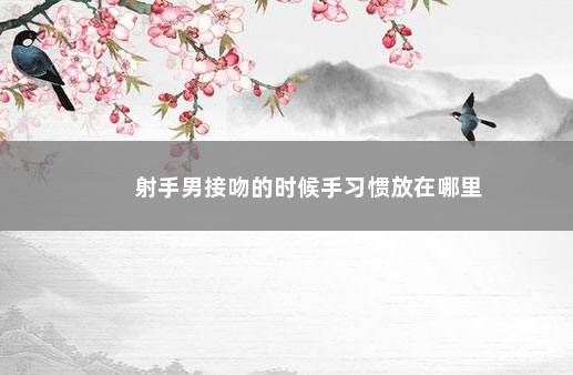 射手男接吻的时候手习惯放在哪里