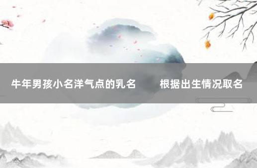 牛年男孩小名洋气点的乳名 　　根据出生情况取名