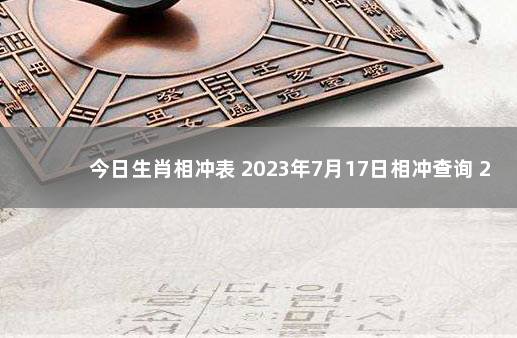 今日生肖相冲表 2023年7月17日相冲查询 2021年相冲相克生肖