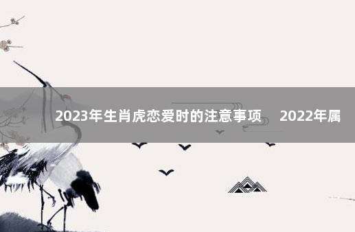 2023年生肖虎恋爱时的注意事项　 2022年属虎能结婚吗
