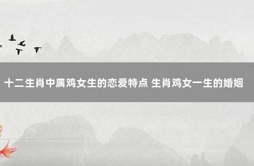 十二生肖中属鸡女生的恋爱特点 生肖鸡女一生的婚姻感情如何