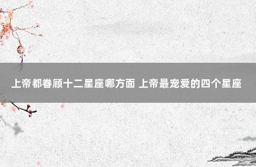 上帝都眷顾十二星座哪方面 上帝最宠爱的四个星座
