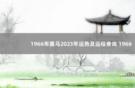 1966年属马2023年运势及运程查询 1966属马2022年运势及运程详解