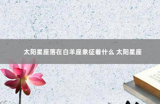 太阳星座落在白羊座象征着什么 太阳星座