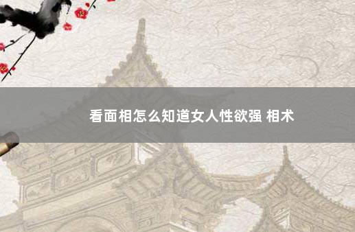 看面相怎么知道女人性欲强 相术