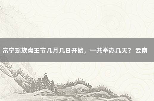 富宁瑶族盘王节几月几日开始，一共举办几天？ 云南富宁瑶族山歌对唱
