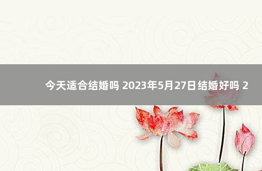 今天适合结婚吗 2023年5月27日结婚好吗 2020年5月10日结婚好吗