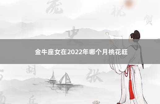 金牛座女在2022年哪个月桃花旺 　　