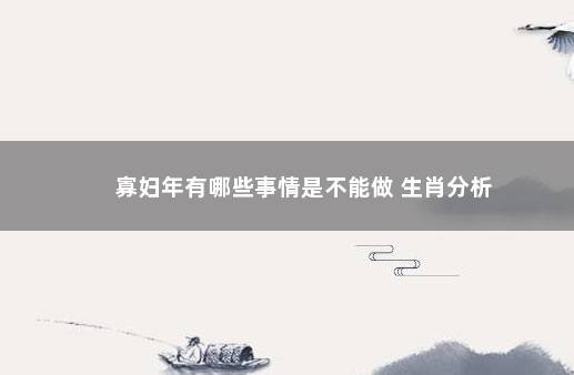 寡妇年有哪些事情是不能做 生肖分析