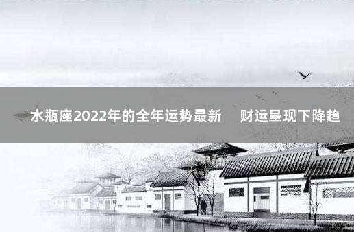 水瓶座2022年的全年运势最新 　财运呈现下降趋势